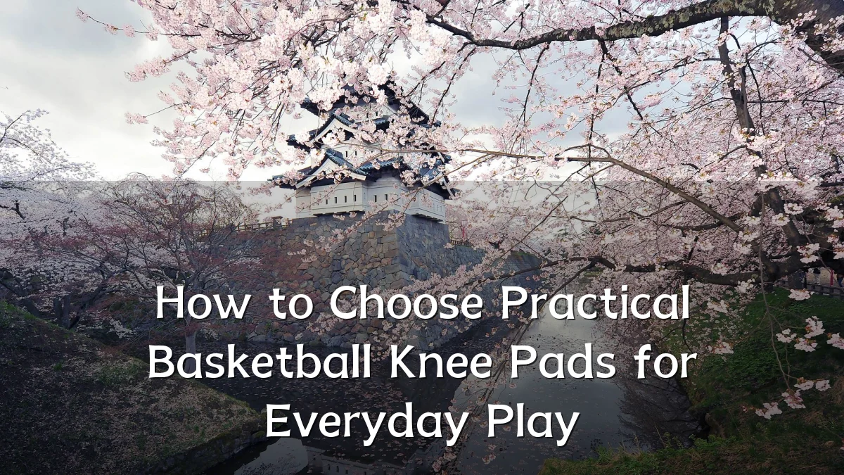 How to Choose Practical Basketball Knee Pads for Everyday Play
