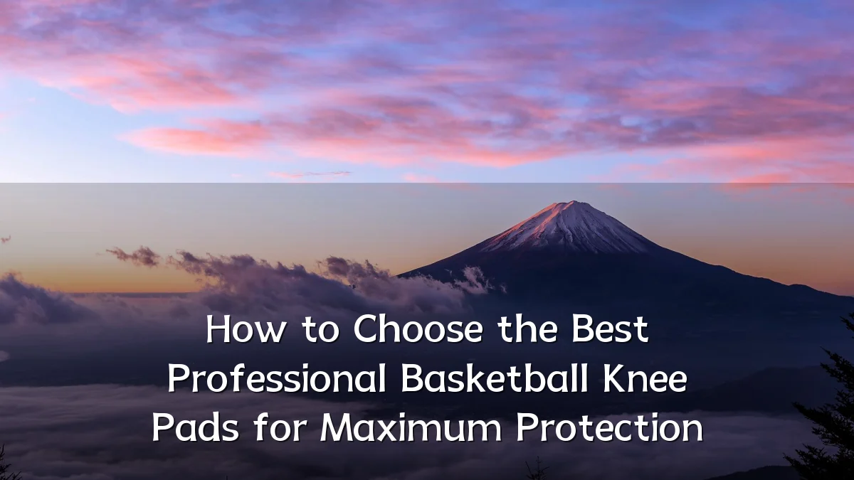 How to Choose the Best Professional Basketball Knee Pads for Maximum Protection