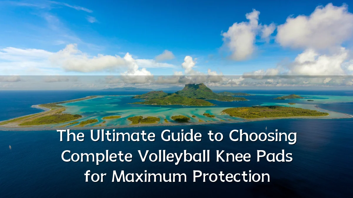 The Ultimate Guide to Choosing Complete Volleyball Knee Pads for Maximum Protection