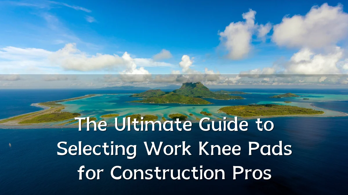 The Ultimate Guide to Selecting Work Knee Pads for Construction Pros