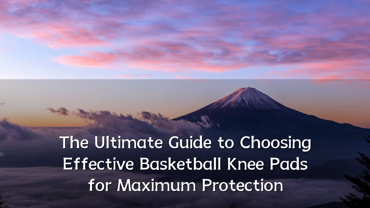 The Ultimate Guide to Choosing Effective Basketball Knee Pads for Maximum Protection